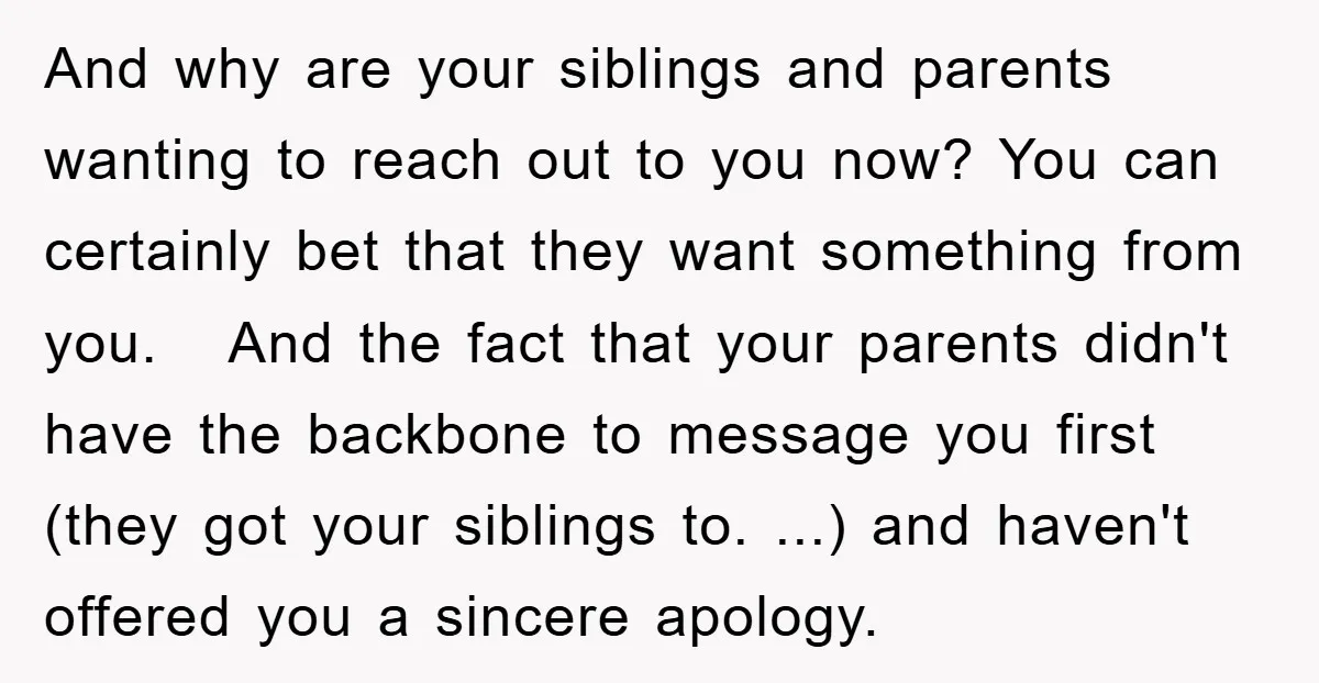 And why are your siblings and parents wanting to reach out to you now? You can certainly bet that they want something from you. And the fact that your parents...
