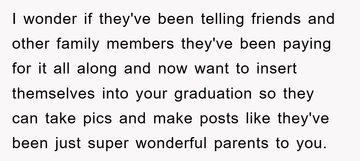 I wonder if they've been telling friends and other family members they've been paying for it all along and now want to insert themselves into your graduation so they can...