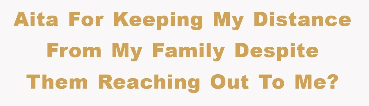 AITA for keeping my distance from my family despite them reaching out to me?