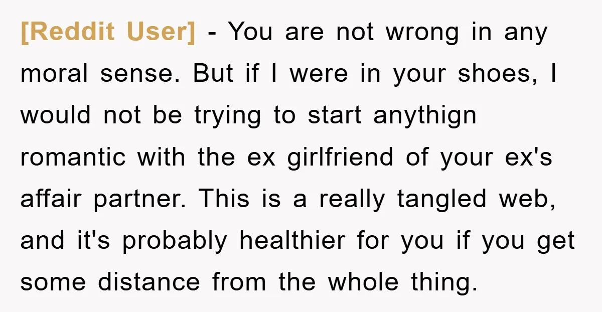 [Reddit User] − You are not wrong in any moral sense. But if I were in your shoes, I would not be trying to start anythign romantic with the ex...