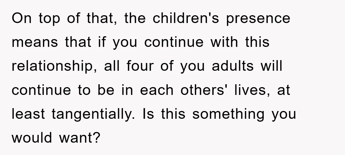 On top of that, the children's presence means that if you continue with this relationship, all four of you adults will continue to be in each others' lives, at least...