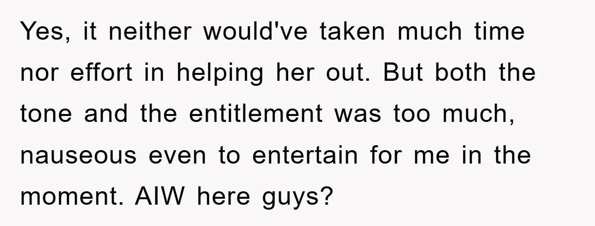 Yes, it neither would've taken much time nor effort in helping her out. But both the tone and the entitlement was too much, nauseous even to entertain for me in...