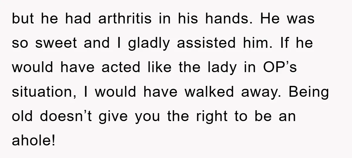 but he had arthritis in his hands. He was so sweet and I gladly assisted him. If he would have acted like the lady in OP’s situation, I would have...