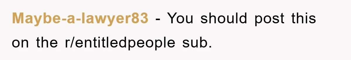 Maybe-a-lawyer83 − You should post this on the r/entitledpeople sub.
