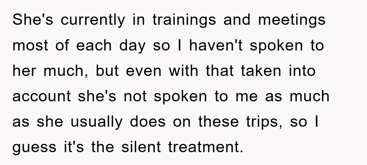 She's currently in trainings and meetings most of each day so I haven't spoken to her much, but even with that taken into account she's not spoken to me as...