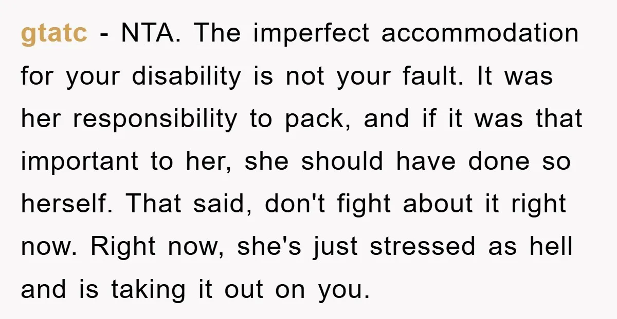 gtatc − NTA. The imperfect accommodation for your disability is not your fault. It was her responsibility to pack, and if it was that important to her, she should have...