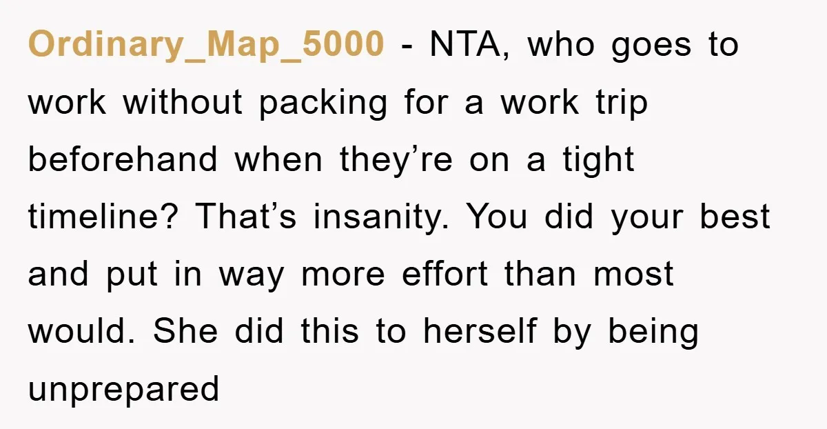 Ordinary_Map_5000 − NTA, who goes to work without packing for a work trip beforehand when they’re on a tight timeline? That’s insanity. You did your best and put in way...