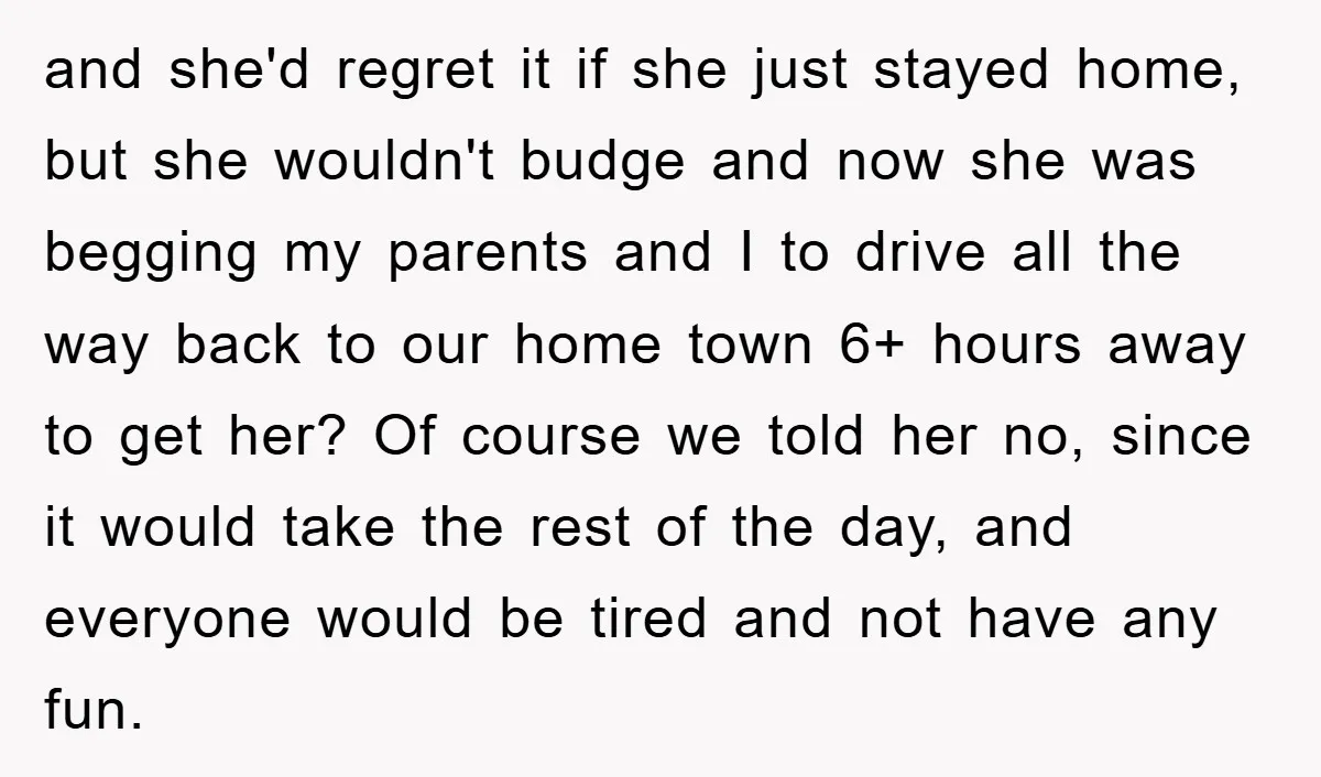 and she'd regret it if she just stayed home, but she wouldn't budge and now she was begging my parents and I to drive all the way back to our...