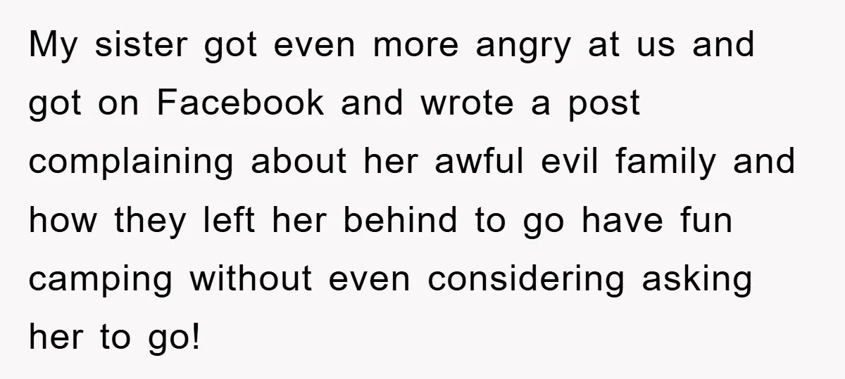 My sister got even more angry at us and got on Facebook and wrote a post complaining about her awful evil family and how they left her behind to go...