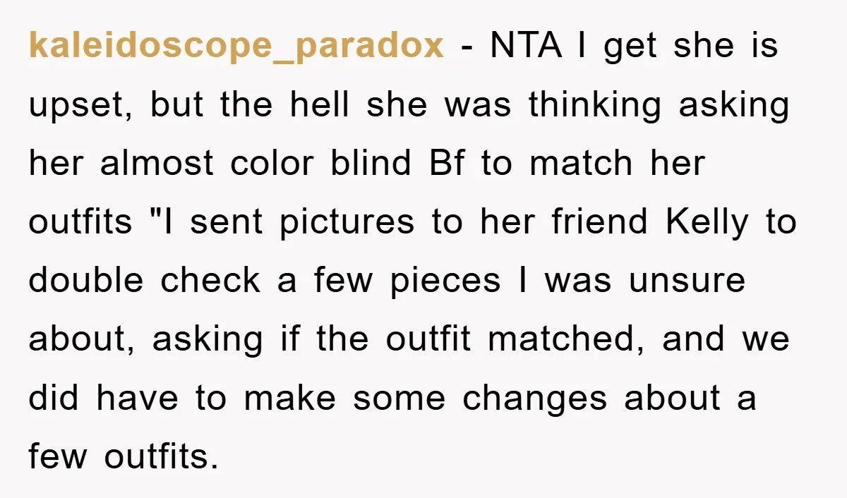 kaleidoscope_paradox − NTA I get she is upset, but the hell she was thinking asking her almost color blind Bf to match her outfits "I sent pictures to her friend...