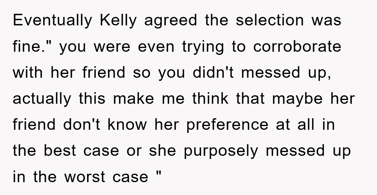 Eventually Kelly agreed the selection was fine." you were even trying to corroborate with her friend so you didn't messed up, actually this make me think that maybe her friend...