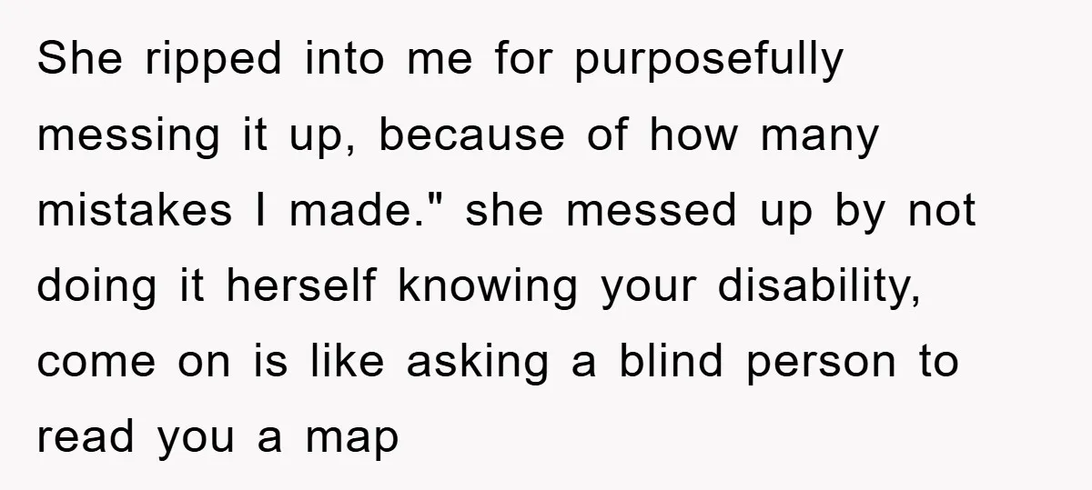 She ripped into me for purposefully messing it up, because of how many mistakes I made." she messed up by not doing it herself knowing your disability, come on is...