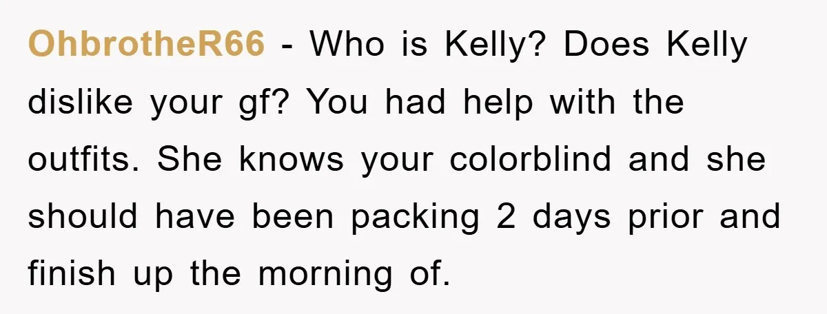 OhbrotheR66 − Who is Kelly? Does Kelly dislike your gf? You had help with the outfits. She knows your colorblind and she should have been packing 2 days prior and...