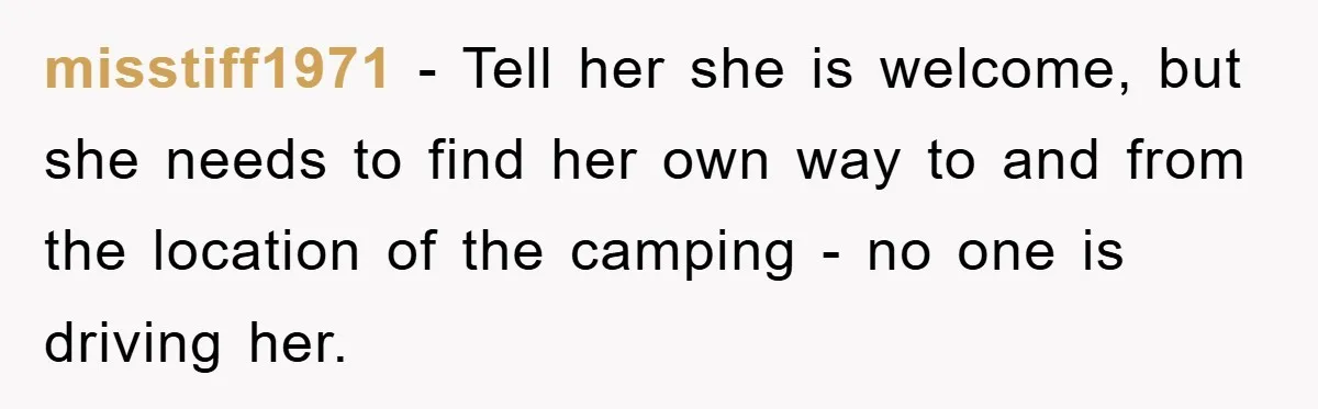 misstiff1971 − Tell her she is welcome, but she needs to find her own way to and from the location of the camping - no one is driving her.