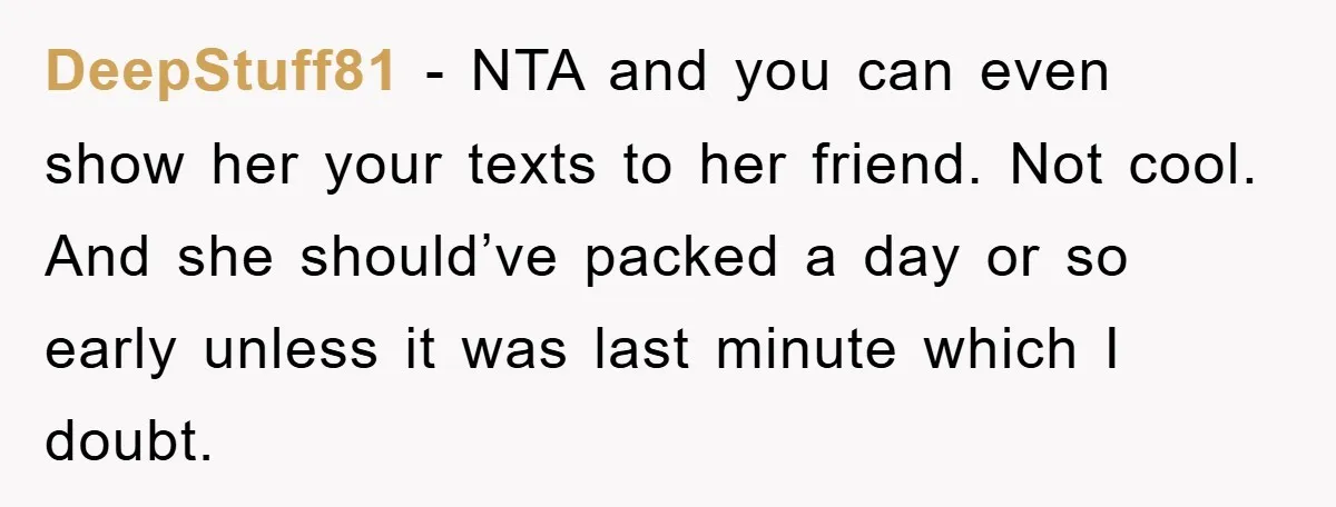 DeepStuff81 − NTA and you can even show her your texts to her friend. Not cool. And she should’ve packed a day or so early unless it was last minute...