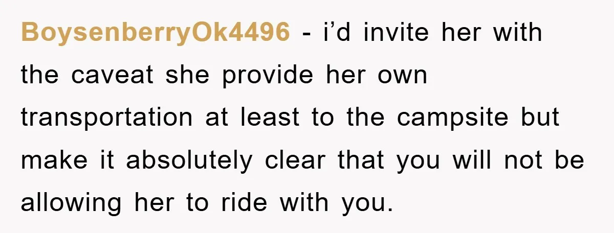 BoysenberryOk4496 − i’d invite her with the caveat she provide her own transportation at least to the campsite but make it absolutely clear that you will not be allowing her...