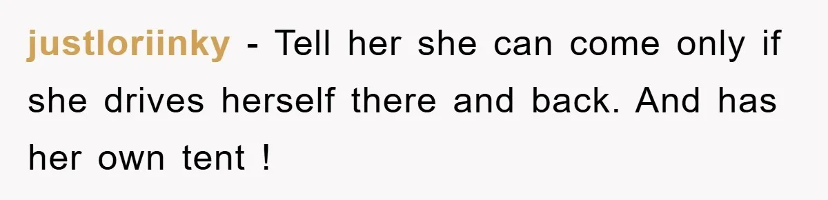justloriinky − Tell her she can come only if she drives herself there and back. And has her own tent !