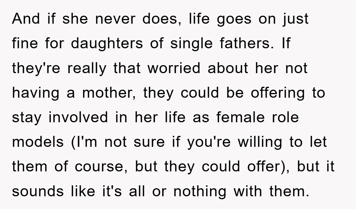 And if she never does, life goes on just fine for daughters of single fathers. If they're really that worried about her not having a mother, they could be offering...