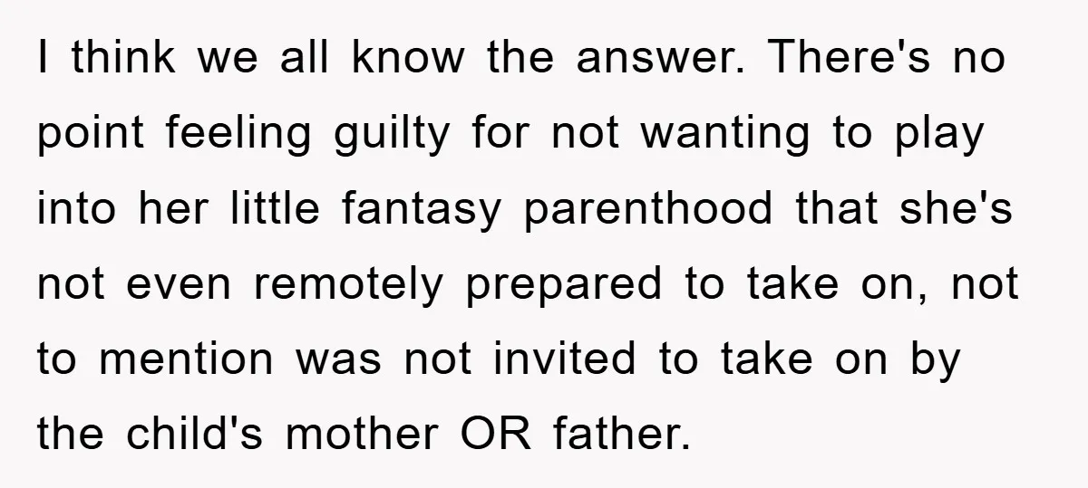 I think we all know the answer. There's no point feeling guilty for not wanting to play into her little fantasy parenthood that she's not even remotely prepared to take...