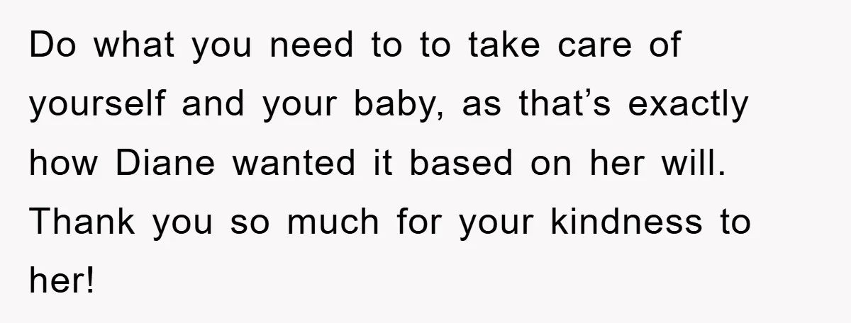 Do what you need to to take care of yourself and your baby, as that’s exactly how Diane wanted it based on her will. Thank you so much for your...
