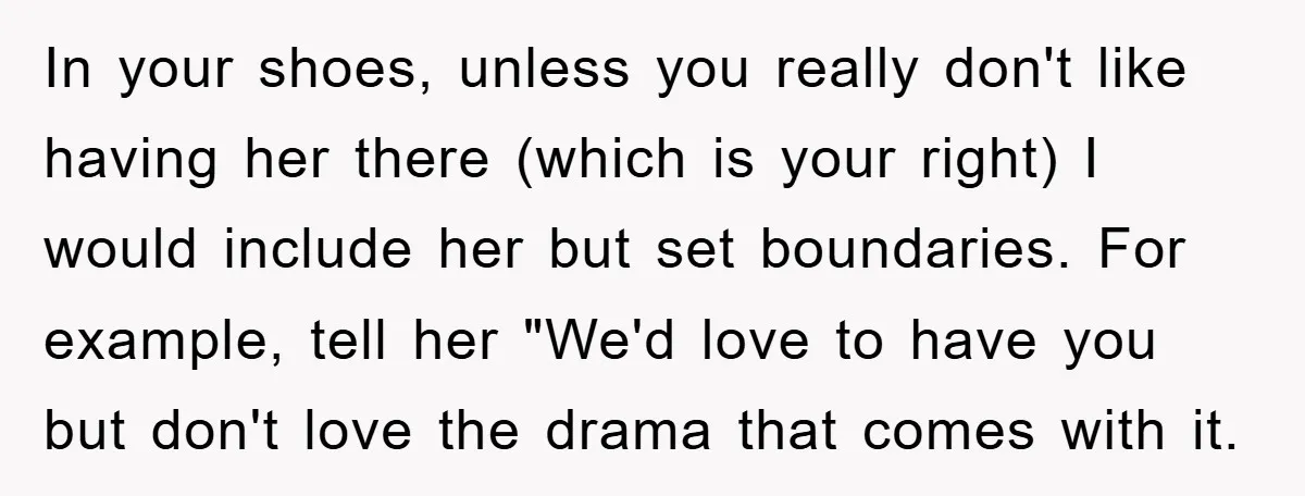 In your shoes, unless you really don't like having her there (which is your right) I would include her but set boundaries. For example, tell her "We'd love to have...