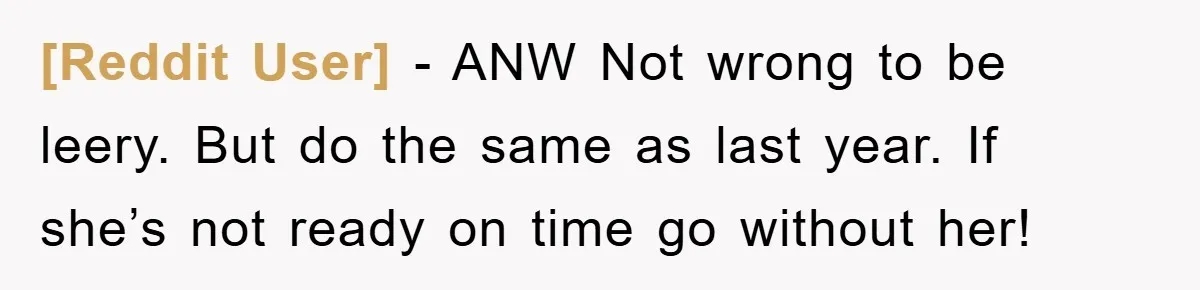 [Reddit User] − ANW Not wrong to be leery. But do the same as last year. If she’s not ready on time go without her!