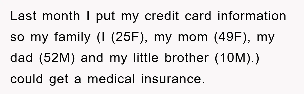 Last month I put my credit card information so my family (I (25F), my mom (49F), my dad (52M) and my little brother (10M).) could get a medical insurance.