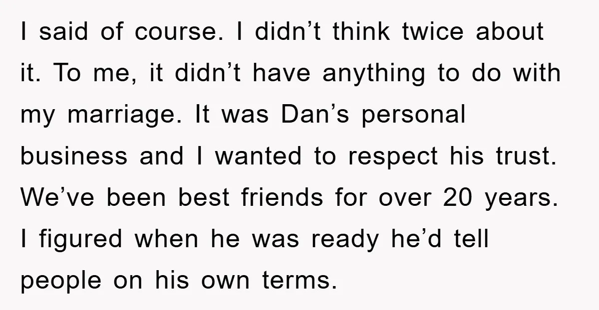 I said of course. I didn’t think twice about it. To me, it didn’t have anything to do with my marriage. It was Dan’s personal business and I wanted to...