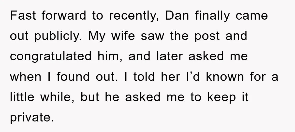 Fast forward to recently, Dan finally came out publicly. My wife saw the post and congratulated him, and later asked me when I found out. I told her I’d known...