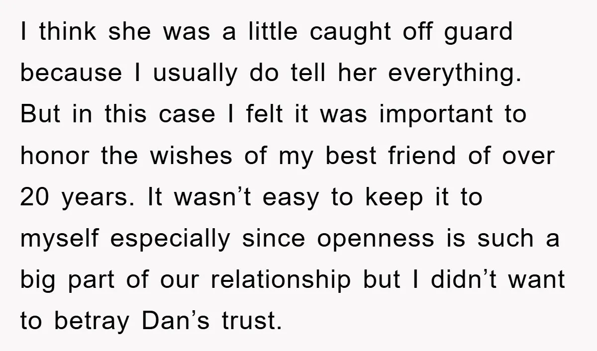 I think she was a little caught off guard because I usually do tell her everything. But in this case I felt it was important to honor the wishes of...
