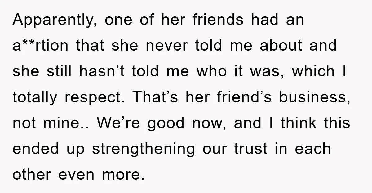 Apparently, one of her friends had an a**rtion that she never told me about and she still hasn’t told me who it was, which I totally respect. That’s her friend’s...