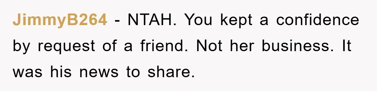 JimmyB264 − NTAH. You kept a confidence by request of a friend. Not her business. It was his news to share.