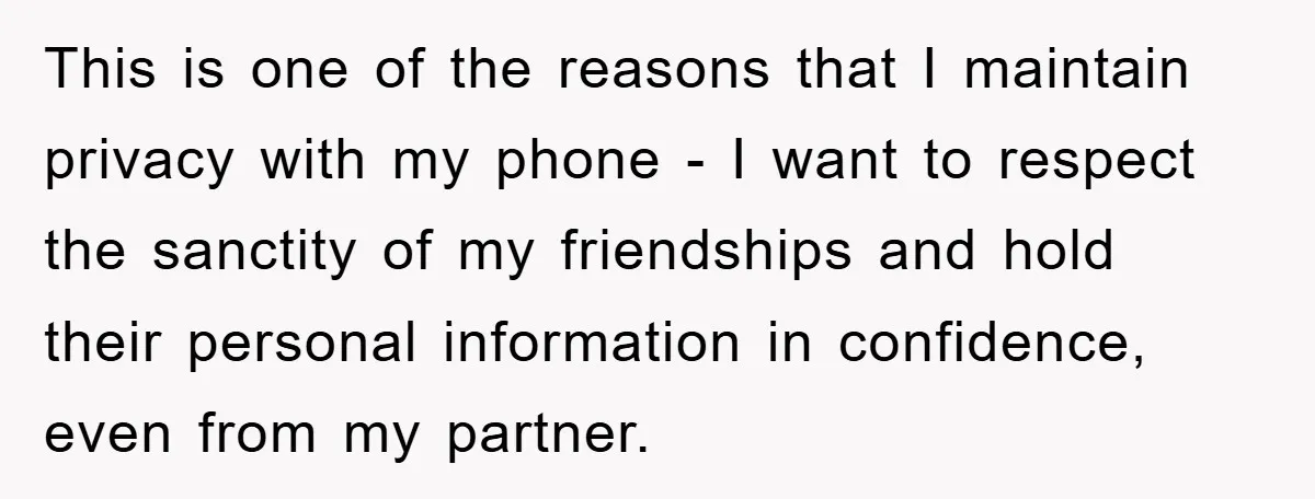 This is one of the reasons that I maintain privacy with my phone - I want to respect the sanctity of my friendships and hold their personal information in confidence,...