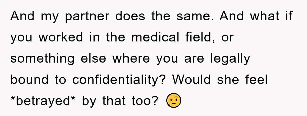 And my partner does the same. And what if you worked in the medical field, or something else where you are legally bound to confidentiality? Would she feel *betrayed* by...