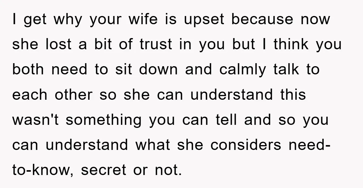 I get why your wife is upset because now she lost a bit of trust in you but I think you both need to sit down and calmly talk to...