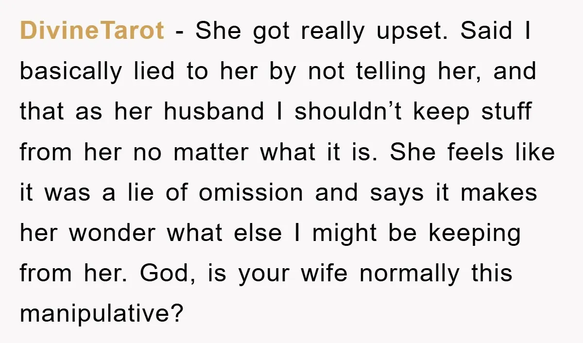 DivineTarot − She got really upset. Said I basically lied to her by not telling her, and that as her husband I shouldn’t keep stuff from her no matter what...
