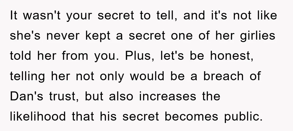 It wasn't your secret to tell, and it's not like she's never kept a secret one of her girlies told her from you. Plus, let's be honest, telling her not...