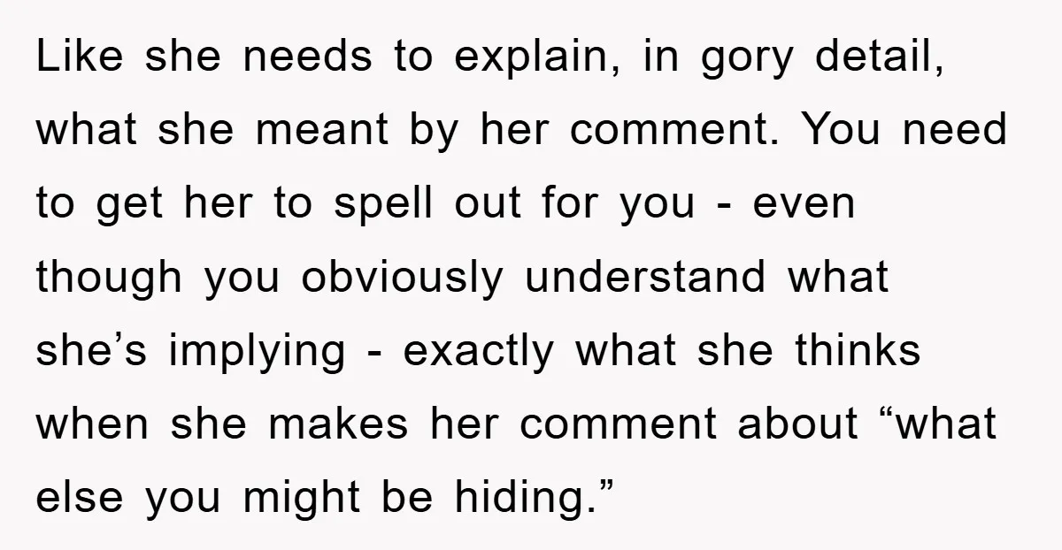 Like she needs to explain, in gory detail, what she meant by her comment. You need to get her to spell out for you - even though you obviously understand...