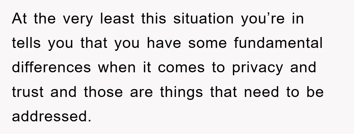 At the very least this situation you’re in tells you that you have some fundamental differences when it comes to privacy and trust and those are things that need to...