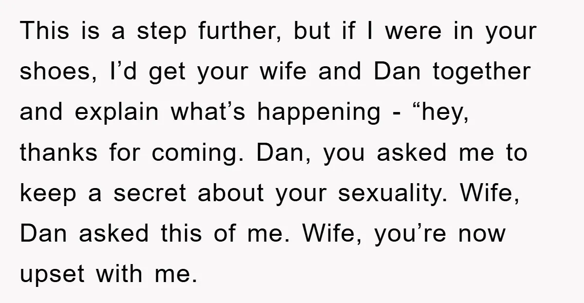 This is a step further, but if I were in your shoes, I’d get your wife and Dan together and explain what’s happening - “hey, thanks for coming. Dan, you...