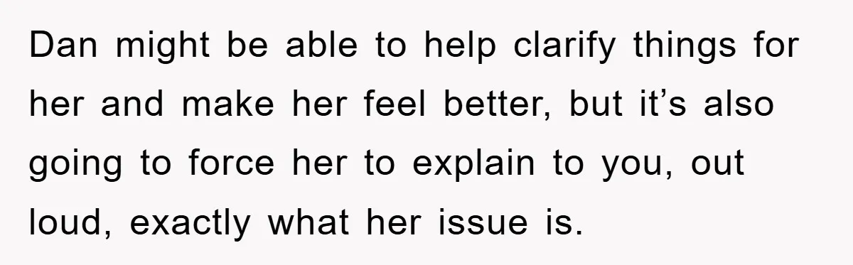 Dan might be able to help clarify things for her and make her feel better, but it’s also going to force her to explain to you, out loud, exactly what...