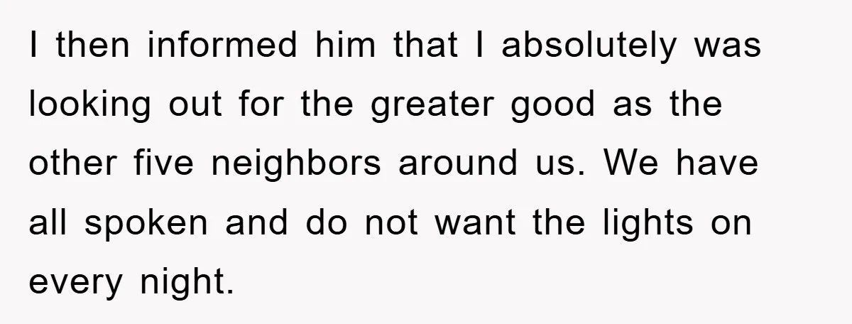 I then informed him that I absolutely was looking out for the greater good as the other five neighbors around us. We have all spoken and do not want the...