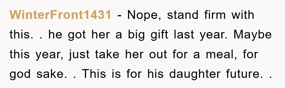 WinterFront1431 − Nope, stand firm with this. . he got her a big gift last year. Maybe this year, just take her out for a meal, for god sake. ....