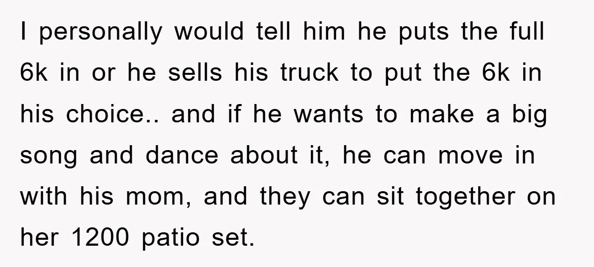 I personally would tell him he puts the full 6k in or he sells his truck to put the 6k in his choice.. and if he wants to make a...