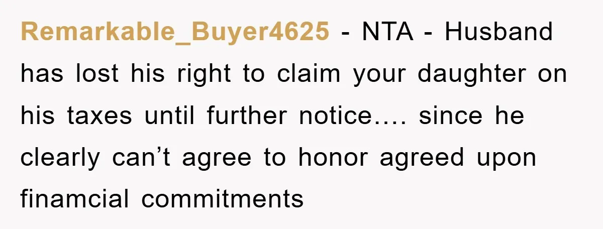 Remarkable_Buyer4625 − NTA - Husband has lost his right to claim your daughter on his taxes until further notice…. since he clearly can’t agree to honor agreed upon finamcial commitments