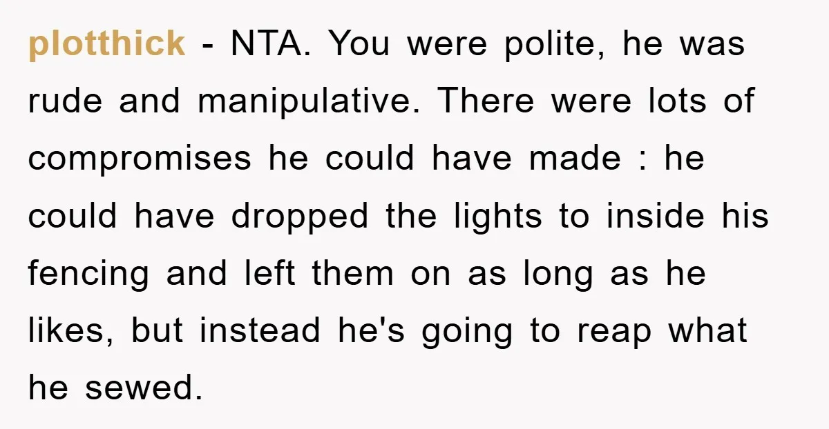 plotthick − NTA. You were polite, he was rude and manipulative. There were lots of compromises he could have made : he could have dropped the lights to inside his...