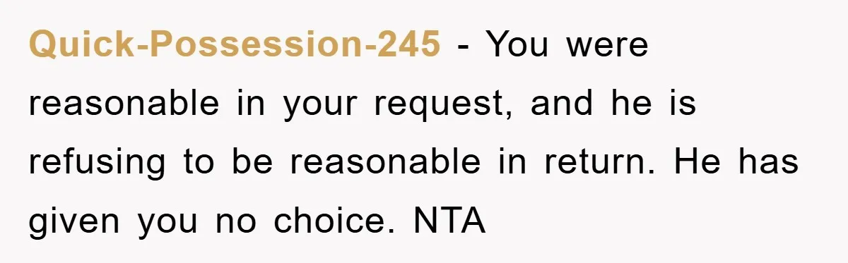 Quick-Possession-245 − You were reasonable in your request, and he is refusing to be reasonable in return. He has given you no choice. NTA