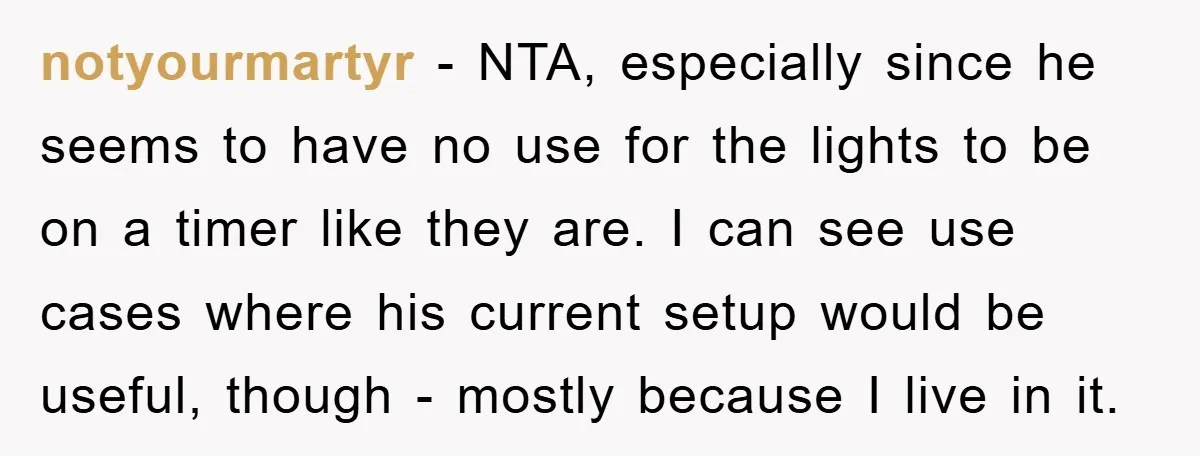 notyourmartyr − NTA, especially since he seems to have no use for the lights to be on a timer like they are. I can see use cases where his current...