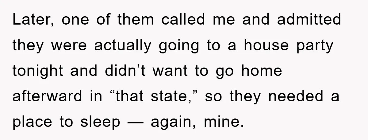 Later, one of them called me and admitted they were actually going to a house party tonight and didn’t want to go home afterward in “that state,” so they needed...