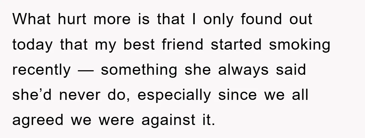 What hurt more is that I only found out today that my best friend started smoking recently — something she always said she’d never do, especially since we all agreed...